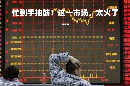 忙到手抽筋！这一市场，太火了…