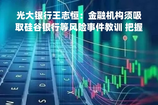光大银行王志恒：金融机构须吸取硅谷银行等风险事件教训 把握好发展与安全关系