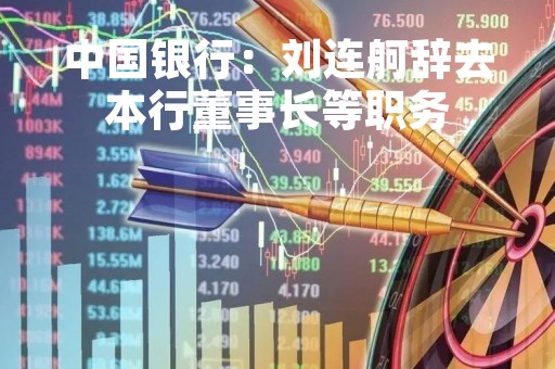 中国银行：刘连舸辞去本行董事长等职务