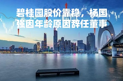碧桂园股价靠稳，杨国强因年龄原因辞任董事会主席