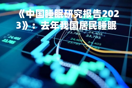 《中国睡眠研究报告2023》：去年我国居民睡眠时长8小时以上占比近一半