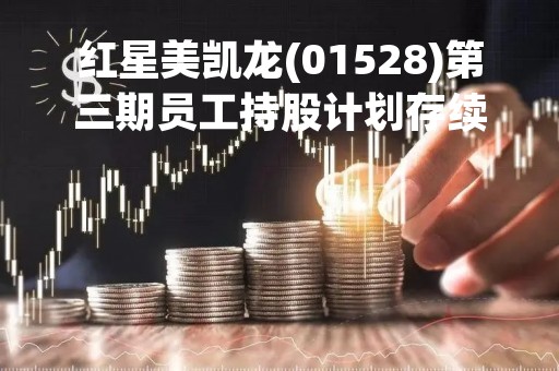 红星美凯龙(01528)第三期员工持股计划存续期延长至2024年1月28日