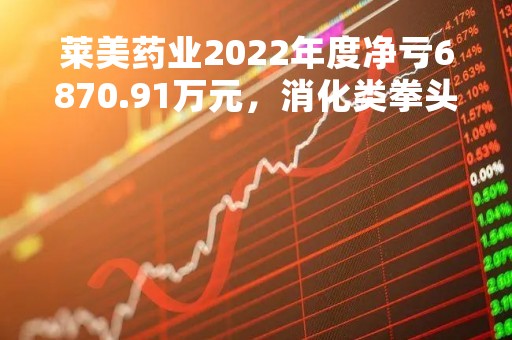 莱美药业2022年度净亏6870.91万元，消化类拳头产品销量价格下滑，在研眼科类用药销售权被“截胡”