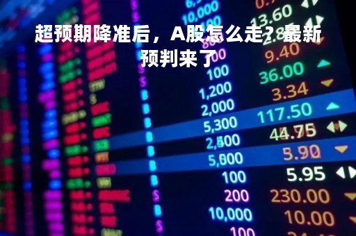 超预期降准后，A股怎么走？最新预判来了