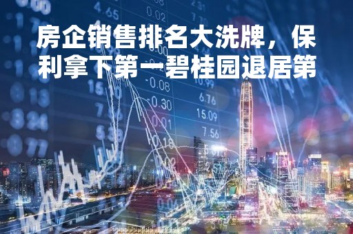 房企销售排名大洗牌，保利拿下第一碧桂园退居第三