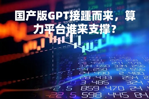 国产版GPT接踵而来，算力平台谁来支撑？