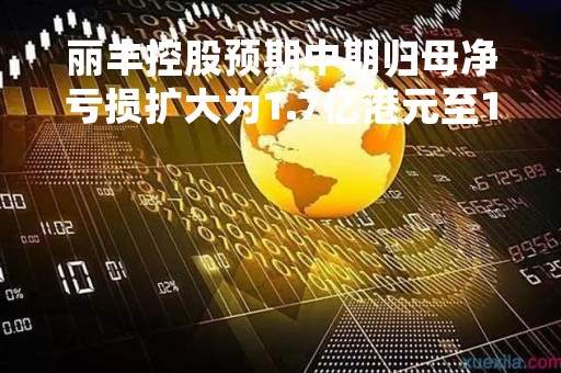 丽丰控股预期中期归母净亏损扩大为1.7亿港元至1.8亿港元