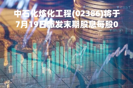 中石化炼化工程(02386)将于7月19日派发末期股息每股0.21元