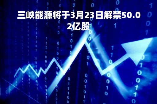 三峡能源将于3月23日解禁50.02亿股