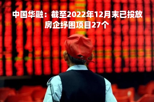 中国华融：截至2022年12月末已投放房企纾困项目27个