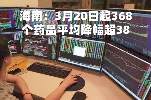 海南：3月20日起368个药品平均降幅超38.96%