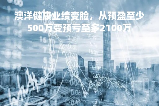 澳洋健康业绩变脸，从预盈至少500万变预亏至多2100万