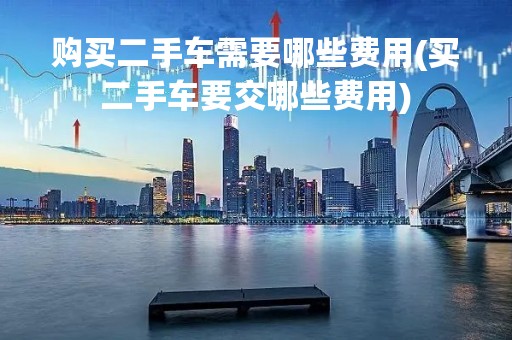 购买二手车需要哪些费用(买二手车要交哪些费用)