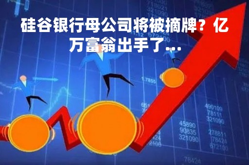 硅谷银行母公司将被摘牌？亿万富翁出手了…