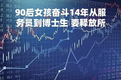 90后女孩奋斗14年从服务员到博士生 要释放所有潜力：网友感慨太强