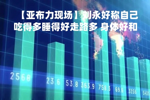【亚布力现场】刘永好称自己吃得多睡得好走路多 身体好和企业好同等重要