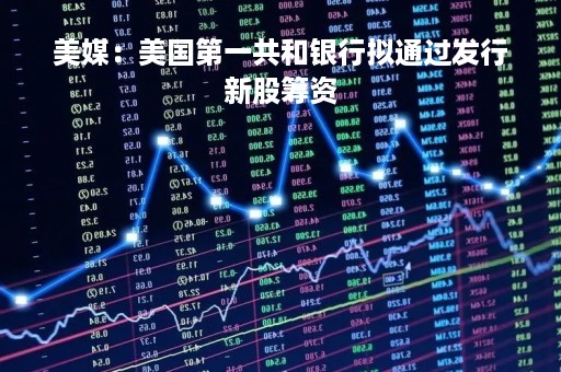 美媒：美国第一共和银行拟通过发行新股筹资