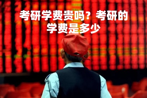 考研学费贵吗?考研的学费是多少 考研学费贵吗?考研的学费是多少