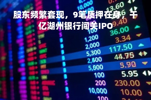 股东频繁套现，9笔质押在身，千亿湖州银行闯关IPO