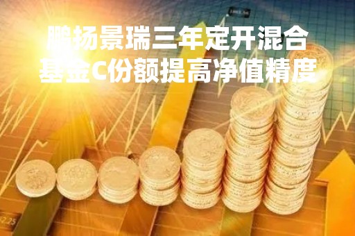 鹏扬景瑞三年定开混合基金C份额提高净值精度应对大额赎回