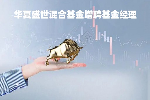 华夏盛世混合基金增聘基金经理