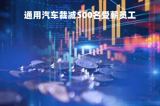 通用汽车裁减500名受薪员工