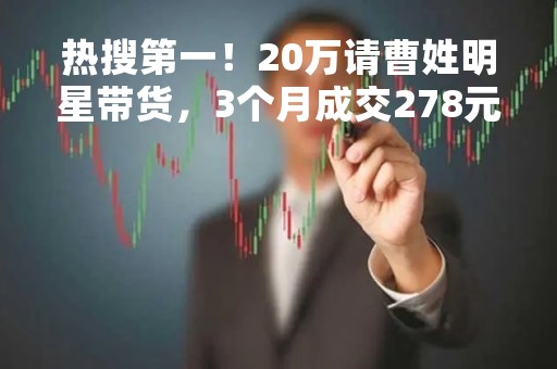 热搜第一！20万请曹姓明星带货，3个月成交278元