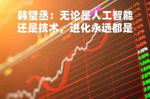 韩璧丞：无论是人工智能还是技术，进化永远都是非常重要的一部分