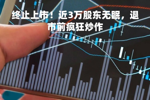 终止上市！近3万股东无眠，退市前疯狂炒作