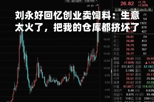 刘永好回忆创业卖饲料：生意太火了，把我的仓库都挤坏了