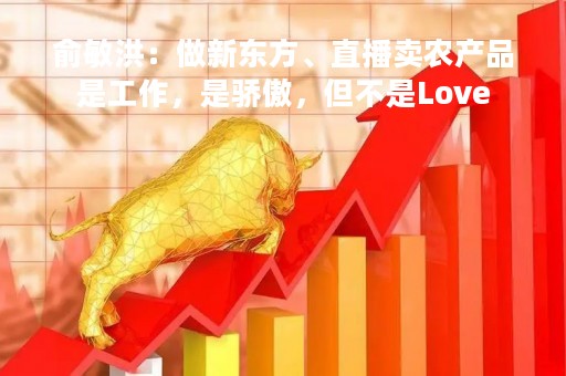 俞敏洪：做新东方、直播卖农产品是工作，是骄傲，但不是Love