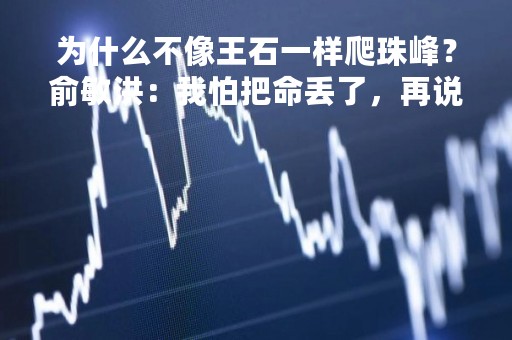 为什么不像王石一样爬珠峰？俞敏洪：我怕把命丢了，再说为何要把最高峰踩在脚下？