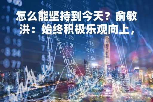 怎么能坚持到今天？俞敏洪：始终积极乐观向上，只要你不把我的命拿走就没事