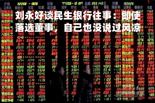 刘永好谈民生银行往事：即使落选董事，自己也没说过风凉话
