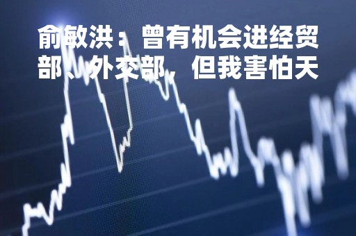 俞敏洪：曾有机会进经贸部、外交部，但我害怕天天要帮领导倒水端茶