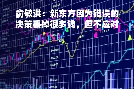 俞敏洪：新东方因为错误的决策丢掉很多钱，但不应对未来失去信心