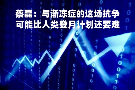 蔡磊：与渐冻症的这场抗争可能比人类登月计划还要难一百倍