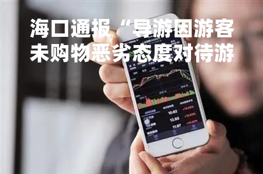 海口通报“导游因游客未购物恶劣态度对待游客”一案处理情况