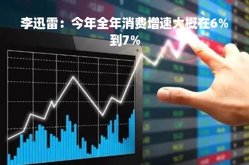 李迅雷：今年全年消费增速大概在6%到7%
