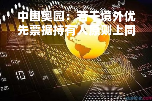 中国奥园：若干境外优先票据持有人原则上同意暂缓偿债协议