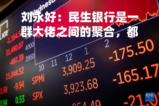刘永好：民生银行是一群大佬之间的聚合，都很了不起，各个都很有思想、很有水准、很有本事