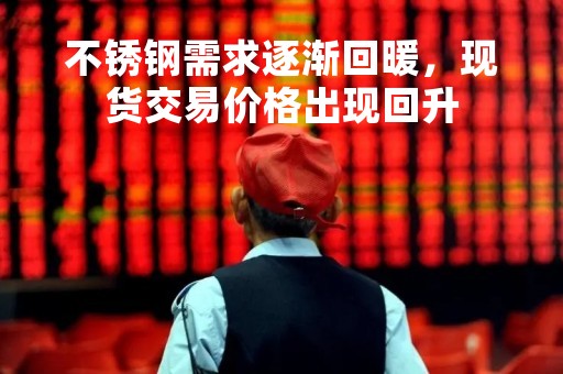 不锈钢需求逐渐回暖，现货交易价格出现回升
