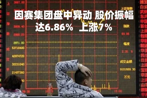 因赛集团盘中异动 股价振幅达6.86%  上涨7%