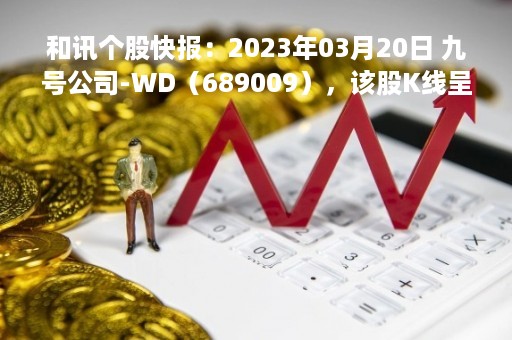 和讯个股快报：2023年03月20日 九号公司-WD（689009），该股K线呈现“好友反攻”形态