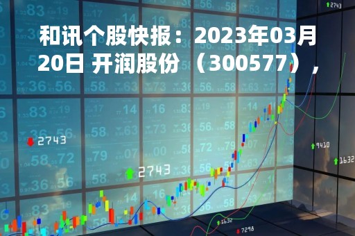 和讯个股快报：2023年03月20日 开润股份 （300577），该股股价成功突破年线压力位