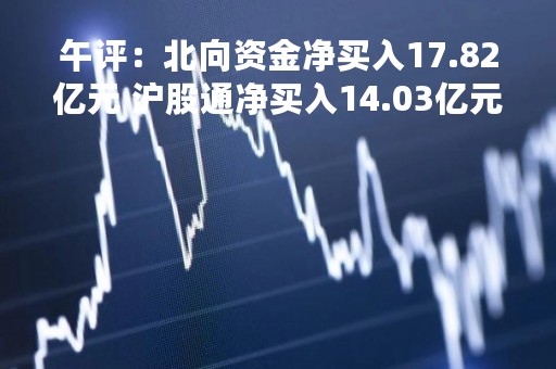 午评：北向资金净买入17.82亿元 沪股通净买入14.03亿元