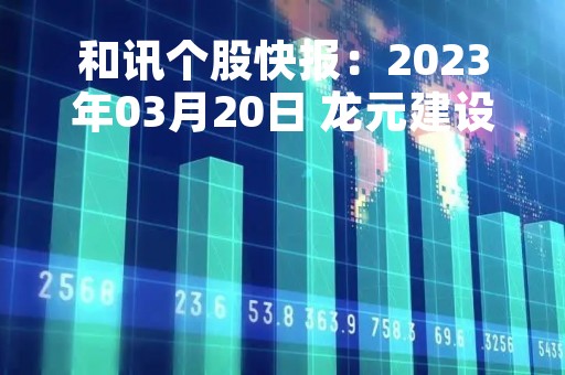 和讯个股快报：2023年03月20日 龙元建设（600491），该股K线呈现“好友反攻”形态