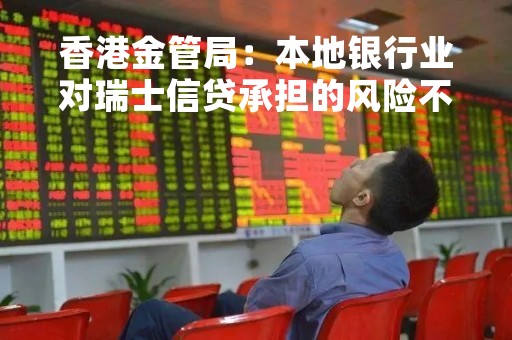 香港金管局：本地银行业对瑞士信贷承担的风险不大 香港银行体系保持稳健