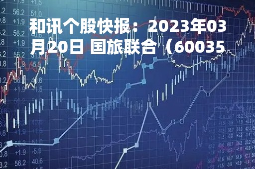 和讯个股快报：2023年03月20日 国旅联合（600358）股价5分钟涨速大于2%