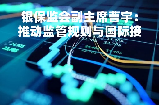 银保监会副主席曹宇：推动监管规则与国际接轨，加强和完善现代金融监管